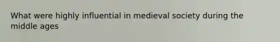 What were highly influential in medieval society during the middle ages