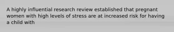 A highly influential research review established that pregnant women with high levels of stress are at increased risk for having a child with