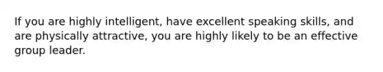 If you are highly intelligent, have excellent speaking skills, and are physically attractive, you are highly likely to be an effective group leader.