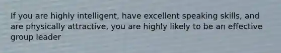 If you are highly intelligent, have excellent speaking skills, and are physically attractive, you are highly likely to be an effective group leader