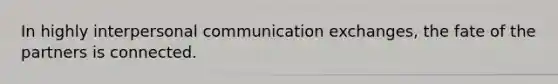 In highly <a href='https://www.questionai.com/knowledge/kYcZI9dsWF-interpersonal-communication' class='anchor-knowledge'>interpersonal communication</a> exchanges, the fate of the partners is connected.