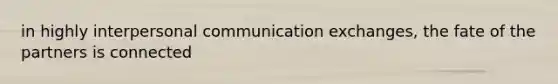 in highly interpersonal communication exchanges, the fate of the partners is connected