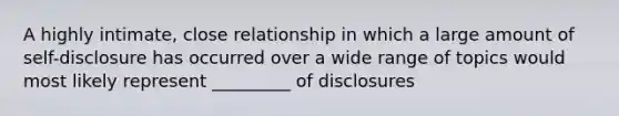 A highly intimate, close relationship in which a large amount of self-disclosure has occurred over a wide range of topics would most likely represent _________ of disclosures