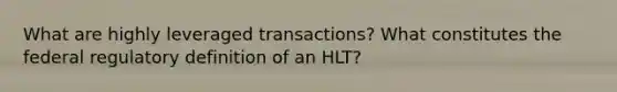 What are highly leveraged transactions? What constitutes the federal regulatory definition of an HLT?