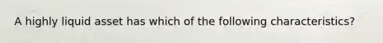 A highly liquid asset has which of the following characteristics?