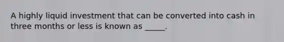 A highly liquid investment that can be converted into cash in three months or less is known as _____.