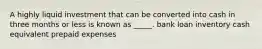 A highly liquid investment that can be converted into cash in three months or less is known as _____. bank loan inventory cash equivalent prepaid expenses