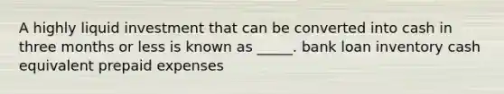 A highly liquid investment that can be converted into cash in three months or less is known as _____. bank loan inventory cash equivalent prepaid expenses