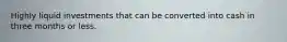 Highly liquid investments that can be converted into cash in three months or less.