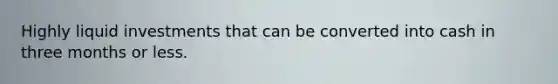 Highly liquid investments that can be converted into cash in three months or less.
