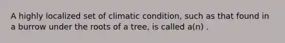 A highly localized set of climatic condition, such as that found in a burrow under the roots of a tree, is called a(n) .