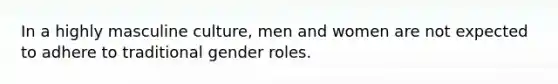 In a highly masculine culture, men and women are not expected to adhere to traditional gender roles.