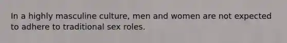 In a highly masculine culture, men and women are not expected to adhere to traditional sex roles.