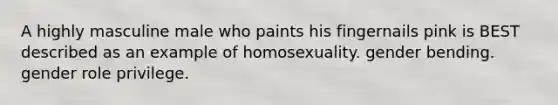 A highly masculine male who paints his fingernails pink is BEST described as an example of homosexuality. gender bending. gender role privilege.