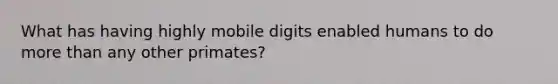 What has having highly mobile digits enabled humans to do <a href='https://www.questionai.com/knowledge/keWHlEPx42-more-than' class='anchor-knowledge'>more than</a> any other primates?