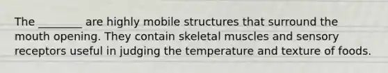 The ________ are highly mobile structures that surround <a href='https://www.questionai.com/knowledge/krBoWYDU6j-the-mouth' class='anchor-knowledge'>the mouth</a> opening. They contain skeletal muscles and <a href='https://www.questionai.com/knowledge/kZxhe8RZQ3-sensory-receptors' class='anchor-knowledge'>sensory receptors</a> useful in judging the temperature and texture of foods.