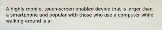 A highly mobile, touch-screen enabled device that is larger than a smartphone and popular with those who use a computer while walking around is a: