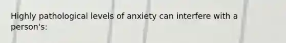 Highly pathological levels of anxiety can interfere with a person's: