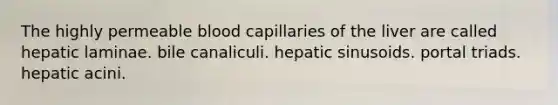 The highly permeable blood capillaries of the liver are called hepatic laminae. bile canaliculi. hepatic sinusoids. portal triads. hepatic acini.