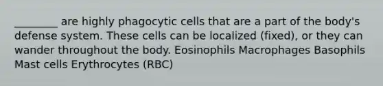 ________ are highly phagocytic cells that are a part of the body's defense system. These cells can be localized (fixed), or they can wander throughout the body. Eosinophils Macrophages Basophils Mast cells Erythrocytes (RBC)