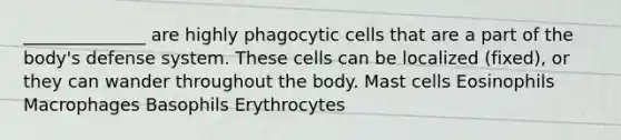 ______________ are highly phagocytic cells that are a part of the body's defense system. These cells can be localized (fixed), or they can wander throughout the body. Mast cells Eosinophils Macrophages Basophils Erythrocytes