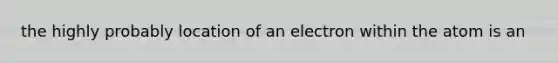 the highly probably location of an electron within the atom is an