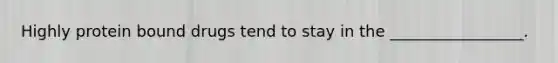 Highly protein bound drugs tend to stay in the _________________.