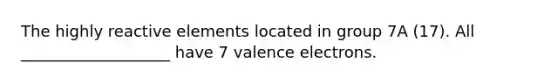 The highly reactive elements located in group 7A (17). All ___________________ have 7 valence electrons.