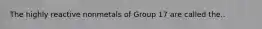 The highly reactive nonmetals of Group 17 are called the..