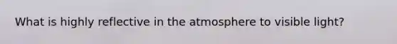 What is highly reflective in the atmosphere to visible light?