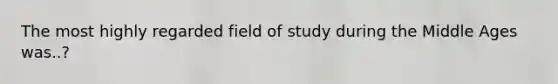 The most highly regarded field of study during the Middle Ages was..?