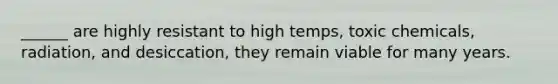 ______ are highly resistant to high temps, toxic chemicals, radiation, and desiccation, they remain viable for many years.