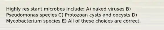 Highly resistant microbes include: A) naked viruses B) Pseudomonas species C) Protozoan cysts and oocysts D) Mycobacterium species E) All of these choices are correct.