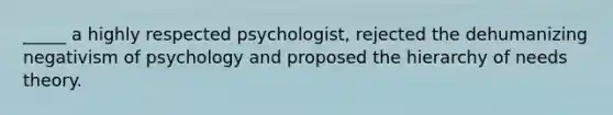 _____ a highly respected psychologist, rejected the dehumanizing negativism of psychology and proposed the hierarchy of needs theory.