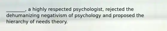 ________, a highly respected psychologist, rejected the dehumanizing negativism of psychology and proposed the hierarchy of needs theory.