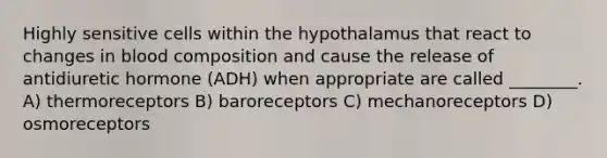 Highly sensitive cells within the hypothalamus that react to changes in blood composition and cause the release of antidiuretic hormone (ADH) when appropriate are called ________. A) thermoreceptors B) baroreceptors C) mechanoreceptors D) osmoreceptors