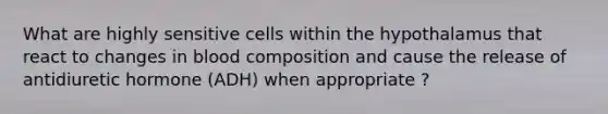 What are highly sensitive cells within the hypothalamus that react to changes in blood composition and cause the release of antidiuretic hormone (ADH) when appropriate ?