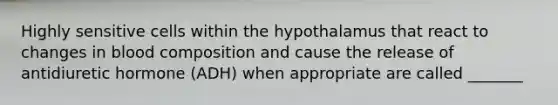 Highly sensitive cells within the hypothalamus that react to changes in blood composition and cause the release of antidiuretic hormone (ADH) when appropriate are called _______