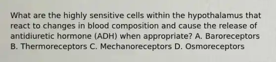 What are the highly sensitive cells within the hypothalamus that react to changes in blood composition and cause the release of antidiuretic hormone (ADH) when appropriate? A. Baroreceptors B. Thermoreceptors C. Mechanoreceptors D. Osmoreceptors