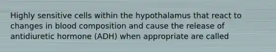 Highly sensitive cells within the hypothalamus that react to changes in blood composition and cause the release of antidiuretic hormone (ADH) when appropriate are called