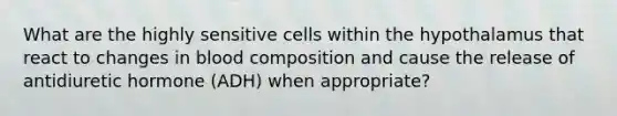 What are the highly sensitive cells within the hypothalamus that react to changes in blood composition and cause the release of antidiuretic hormone (ADH) when appropriate?