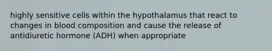 highly sensitive cells within the hypothalamus that react to changes in blood composition and cause the release of antidiuretic hormone (ADH) when appropriate