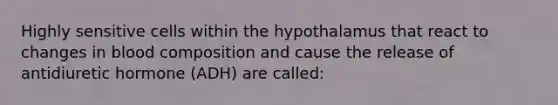 Highly sensitive cells within the hypothalamus that react to changes in blood composition and cause the release of antidiuretic hormone (ADH) are called: