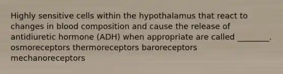 Highly sensitive cells within the hypothalamus that react to changes in blood composition and cause the release of antidiuretic hormone (ADH) when appropriate are called ________. osmoreceptors thermoreceptors baroreceptors mechanoreceptors