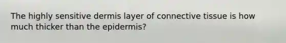 The highly sensitive dermis layer of connective tissue is how much thicker than the epidermis?