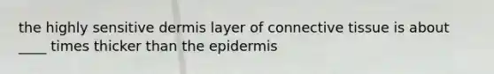 the highly sensitive dermis layer of connective tissue is about ____ times thicker than the epidermis