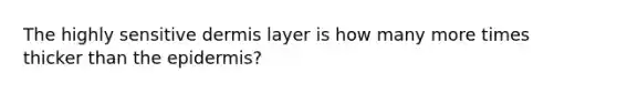 The highly sensitive dermis layer is how many more times thicker than the epidermis?