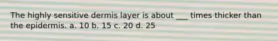 The highly sensitive dermis layer is about ___ times thicker than the epidermis. a. 10 b. 15 c. 20 d. 25