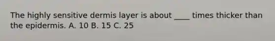 The highly sensitive dermis layer is about ____ times thicker than <a href='https://www.questionai.com/knowledge/kBFgQMpq6s-the-epidermis' class='anchor-knowledge'>the epidermis</a>. A. 10 B. 15 C. 25