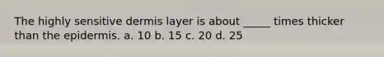 The highly sensitive dermis layer is about _____ times thicker than <a href='https://www.questionai.com/knowledge/kBFgQMpq6s-the-epidermis' class='anchor-knowledge'>the epidermis</a>. a. 10 b. 15 c. 20 d. 25